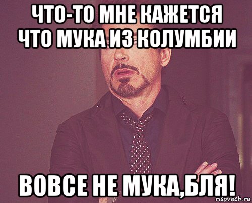 что-то мне кажется что мука из колумбии вовсе не мука,бля!, Мем твое выражение лица