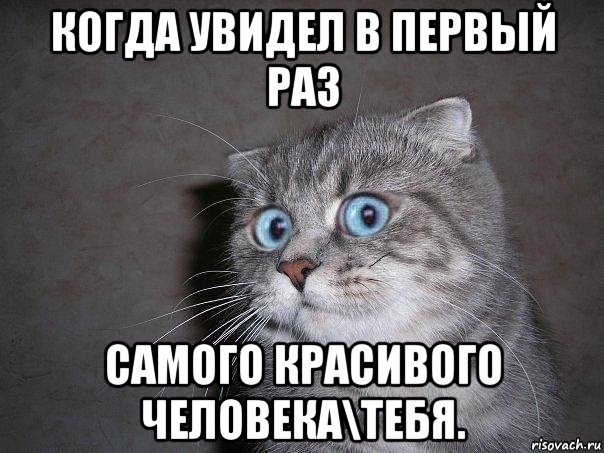 когда увидел в первый раз самого красивого человека\тебя.