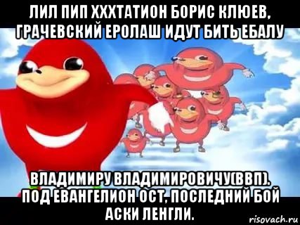 лил пип хххтатион борис клюев, грачевский еролаш идут бить ебалу владимиру владимировичу(ввп). под евангелион ост, последний бой аски ленгли., Мем Уганда наклз