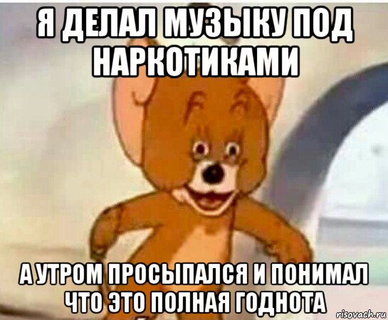 я делал музыку под наркотиками а утром просыпался и понимал что это полная годнота