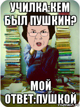 училка:кем был пушкин? мой ответ:пушкой, Мем Вчитель