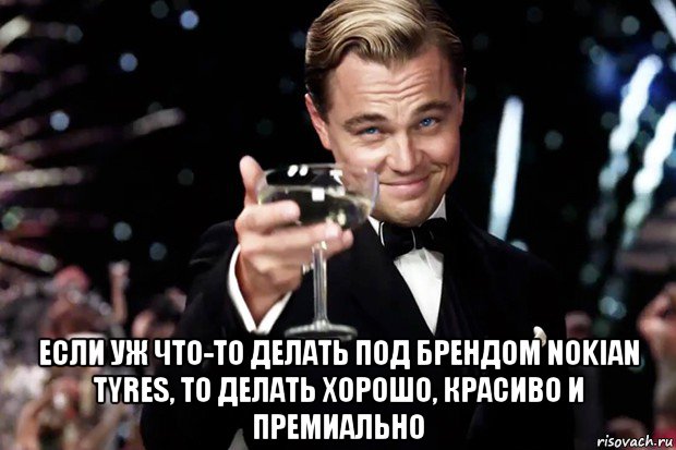  если уж что-то делать под брендом nokian tyres, то делать хорошо, красиво и премиально, Мем Великий Гэтсби (бокал за тех)