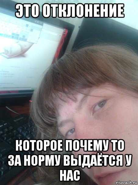 это отклонение которое почему то за норму выдаётся у нас