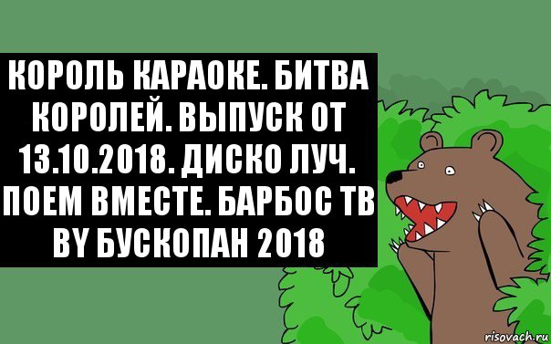 Король караоке. Битва королей. Выпуск от 13.10.2018. Диско луч. Поем вместе. Барбос ТВ
by Бускопан 2018, Комикс Надпись медведя из кустов