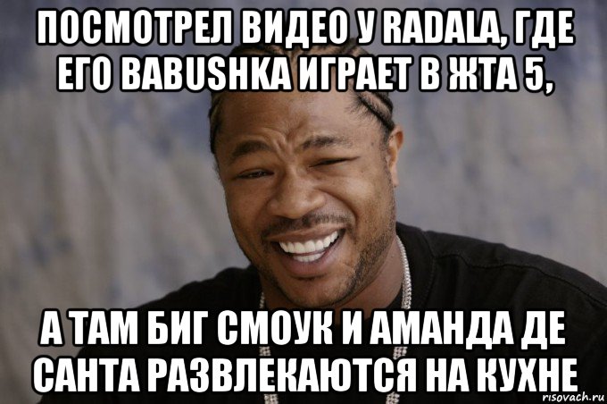 посмотрел видео у radalа, где его babushka играет в жта 5, а там биг смоук и аманда де санта развлекаются на кухне