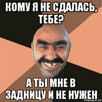 кому я не сдалась, тебе? а ты мне в задницу и не нужен, Мем Я твой дом труба шатал