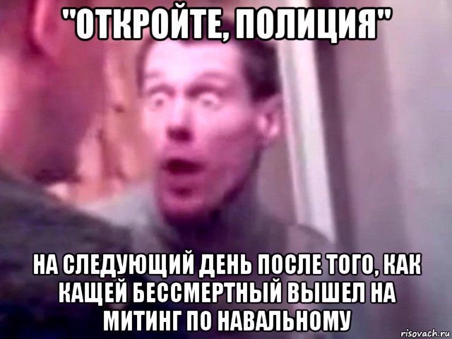 "откройте, полиция" на следующий день после того, как кащей бессмертный вышел на митинг по навальному