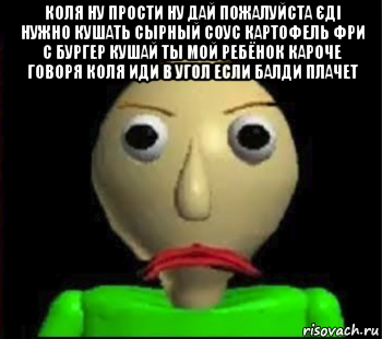 коля ну прости ну дай пожалуйста єді нужно кушать сырный соус картофель фри с бургер кушай ты мой ребёнок кароче говоря коля иди в угол если балди плачет , Мем Злой Балди