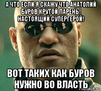 а что если я скажу что анатолий буров крутой парень! настоящий супергерой! вот таких как буров нужно во власть