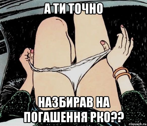 а ти точно назбирав на погашення рко??