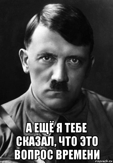  а ещё я тебе сказал, что это вопрос времени, Мем Adolph Hitler