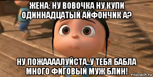 жена: ну вовочка ну купи одиннадцатый айфончик а? ну пожаааалуйста..у тебя бабла много фиговый муж блин!