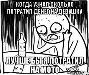 когда узнал сколько потратил денег на девушку лучше бы я потратил на мото, Мем Алкоголик-кадр