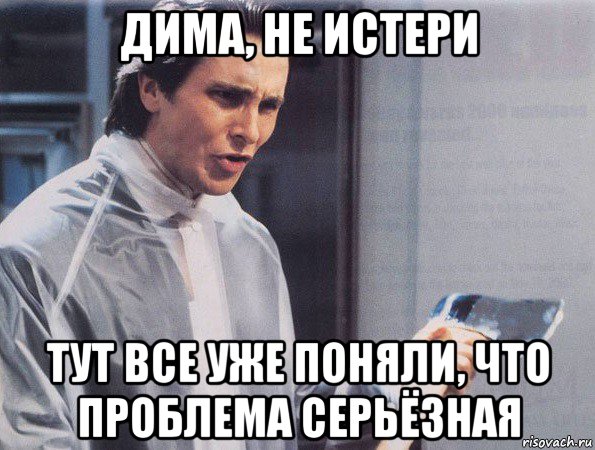 дима, не истери тут все уже поняли, что проблема серьёзная, Мем Американский психопат