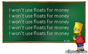 I won't use floats for money
I won't use floats for money
I won't use floats for money
I won't use floats for money
I won't use floats for money