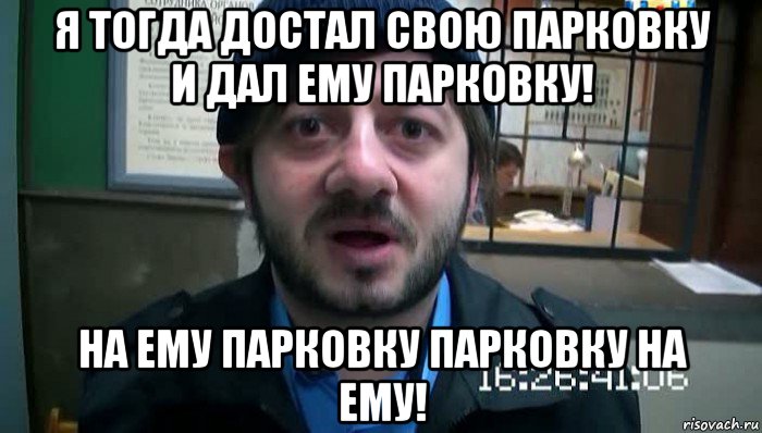 я тогда достал свою парковку и дал ему парковку! на ему парковку парковку на ему!