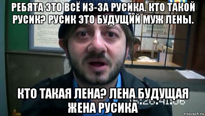 ребята это всё из-за русика. кто такой русик? русик это будущий муж лены. кто такая лена? лена будущая жена русика