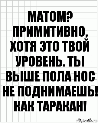 Матом? Примитивно, хотя это твой уровень. Ты выше пола нос не поднимаешь! Как таракан!, Комикс  бумага