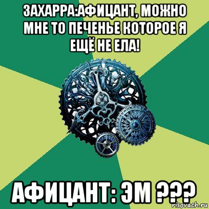 захарра:афицант, можно мне то печенье которое я ещё не ела! афицант: эм ???, Мем Часодеи