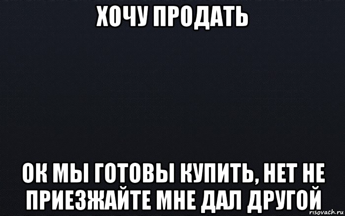 хочу продать ок мы готовы купить, нет не приезжайте мне дал другой, Мем черный фон