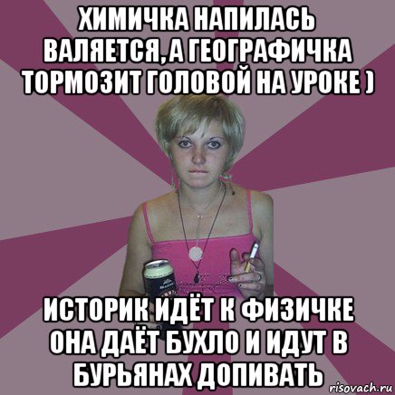 химичка напилась валяется, а географичка тормозит головой на уроке ) историк идёт к физичке она даёт бухло и идут в бурьянах допивать, Мем Чотка мала