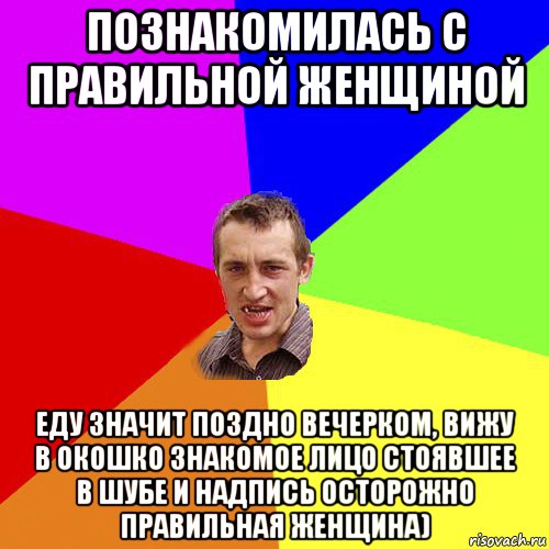 познакомилась с правильной женщиной еду значит поздно вечерком, вижу в окошко знакомое лицо стоявшее в шубе и надпись осторожно правильная женщина)