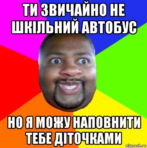 ти звичайно не шкільний автобус но я можу наповнити тебе діточками, Мем  Добрый Негр