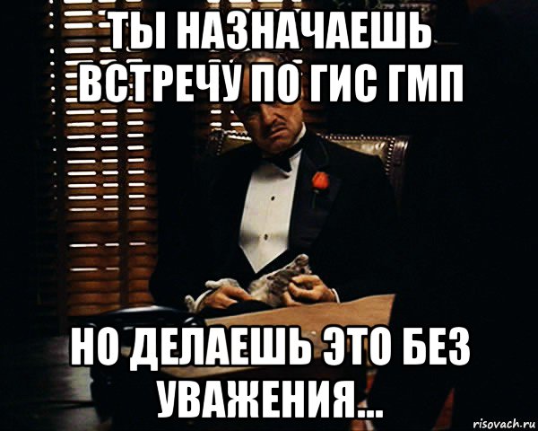 ты назначаешь встречу по гис гмп но делаешь это без уважения..., Мем Дон Вито Корлеоне