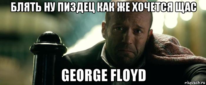 блять ну пиздец как же хочется щас george floyd