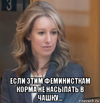  если этим феминисткам корма не насыпать в чашку..., Мем Elizabeth Holmes