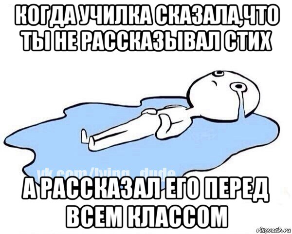 когда училка сказала,что ты не рассказывал стих а рассказал его перед всем классом