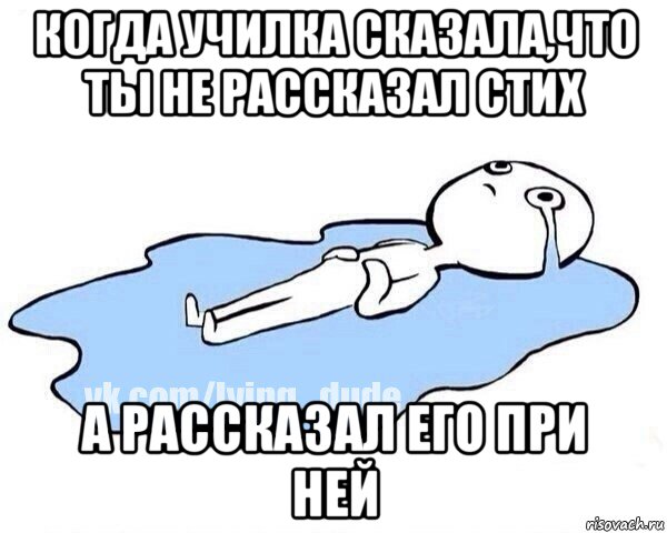 когда училка сказала,что ты не рассказал стих а рассказал его при ней