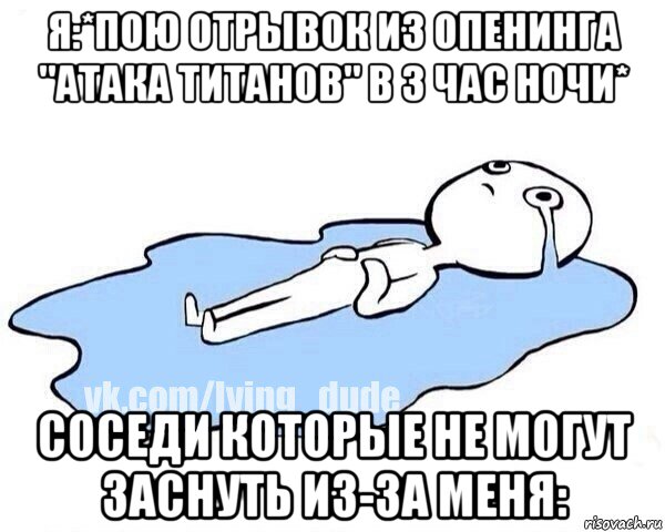 я:*пою отрывок из опенинга "атака титанов" в 3 час ночи* соседи которые не могут заснуть из-за меня:, Мем Этот момент когда