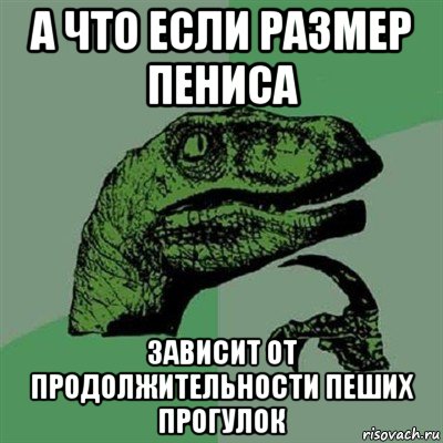 а что если размер пениса зависит от продолжительности пеших прогулок, Мем Филосораптор