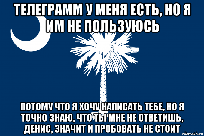 телеграмм у меня есть, но я им не пользуюсь потому что я хочу написать тебе, но я точно знаю, что ты мне не ответишь, денис, значит и пробовать не стоит, Мем Флаг Южной Каролины