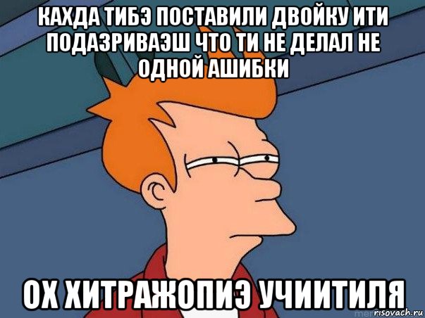 кахда тибэ поставили двойку ити подазриваэш что ти не делал не одной ашибки ох хитражопиэ учиитиля, Мем  Фрай (мне кажется или)