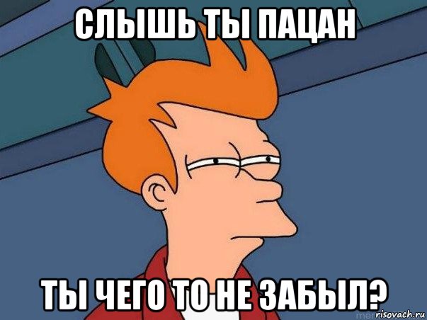 слышь ты пацан ты чего то не забыл?