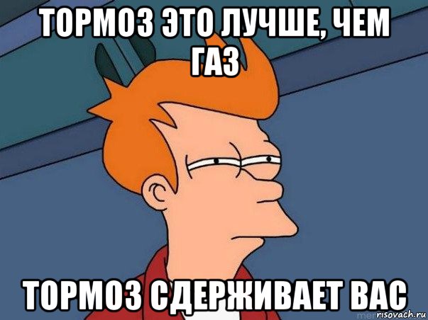 тормоз это лучше, чем газ тормоз сдерживает вас, Мем  Фрай (мне кажется или)