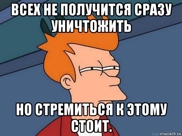 всех не получится сразу уничтожить но стремиться к этому стоит., Мем  Фрай (мне кажется или)