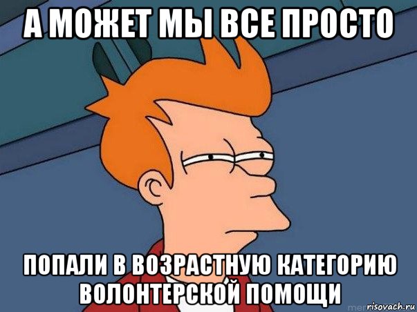 а может мы все просто попали в возрастную категорию волонтерской помощи