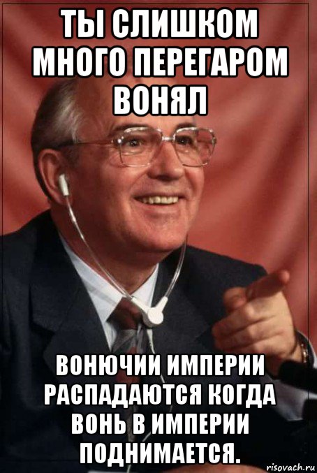 ты слишком много перегаром вонял вонючии империи распадаются когда вонь в империи поднимается., Мем Горб