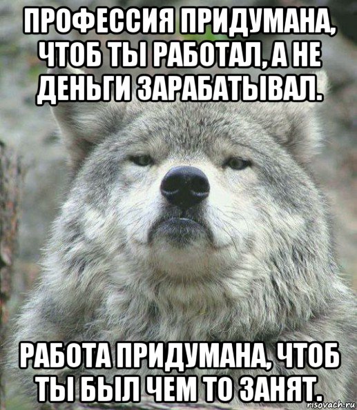 профессия придумана, чтоб ты работал, а не деньги зарабатывал. работа придумана, чтоб ты был чем то занят., Мем    Гордый волк