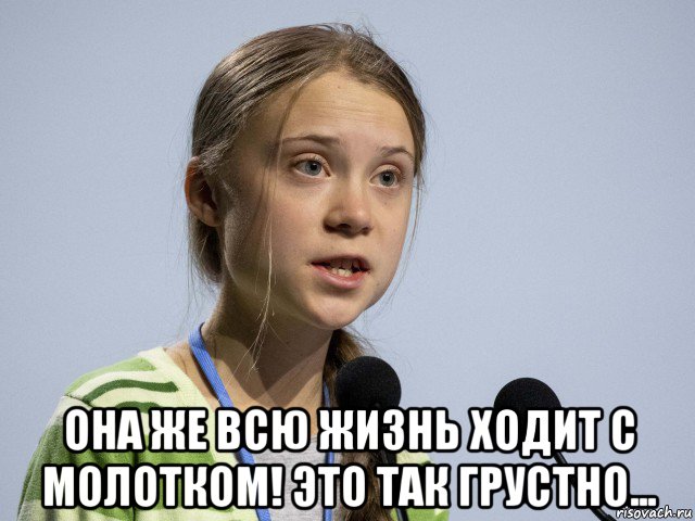  она же всю жизнь ходит с молотком! это так грустно..., Мем Greta Thunberg