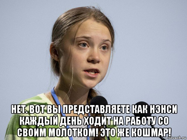  нет. вот вы представляете как нэнси каждый день ходит на работу со своим молотком! это же кошмар!