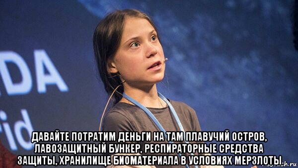  давайте потратим деньги на там плавучий остров, лавозащитный бункер, респираторные средства защиты, хранилище биоматериала в условиях мерзлоты, Мем Greta Thunberg