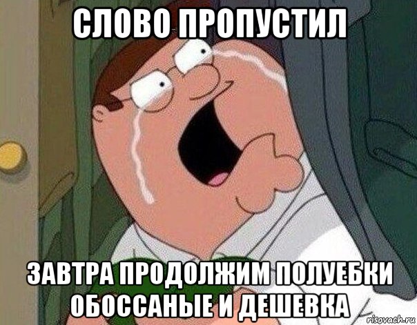 слово пропустил завтра продолжим полуебки обоссаные и дешевка, Мем Гриффин плачет