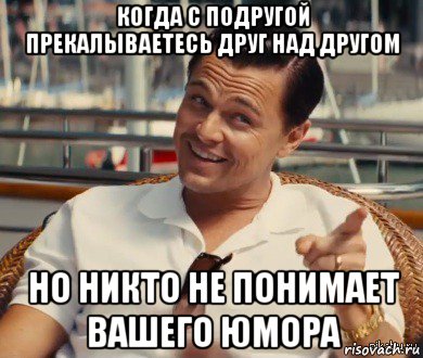 когда с подругой прекалываетесь друг над другом но никто не понимает вашего юмора