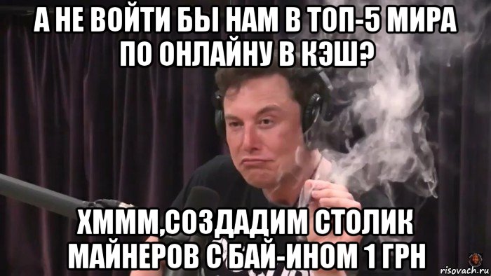 а не войти бы нам в топ-5 мира по онлайну в кэш? хммм,создадим столик майнеров с бай-ином 1 грн, Мем Илон Маск