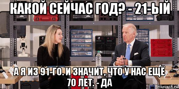 какой сейчас год? - 21-ый а я из 91-го. и значит, что у нас ещё 70 лет. - да, Мем Joe Biden