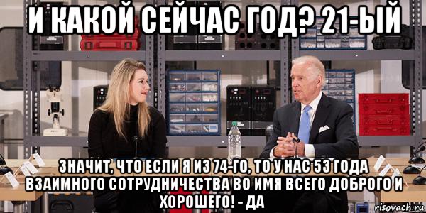 и какой сейчас год? 21-ый значит, что если я из 74-го, то у нас 53 года взаимного сотрудничества во имя всего доброго и хорошего! - да, Мем Joe Biden